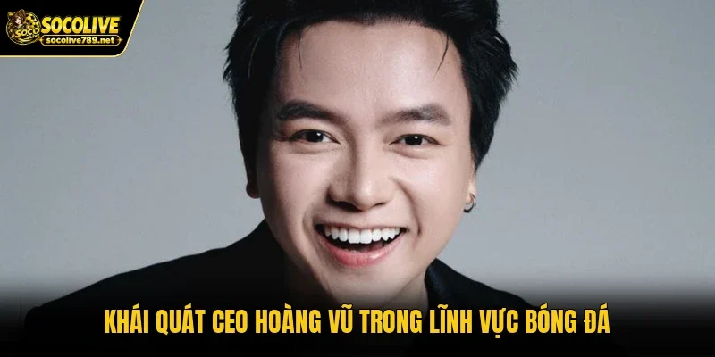 Khái quát CEO HOÀNG VŨ trong lĩnh vực bóng đá