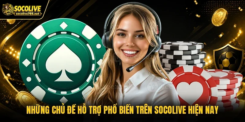 Những chủ đề hỗ trợ phổ biến trên Socolive hiện nay
